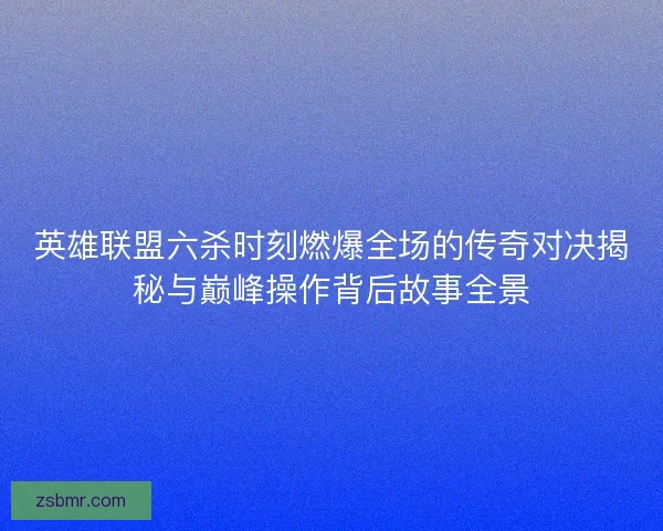 英雄联盟六杀时刻燃爆全场的传奇对决揭秘与巅峰操作背后故事全景