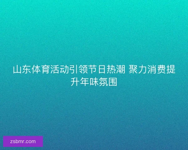 山东体育活动引领节日热潮 聚力消费提升年味氛围